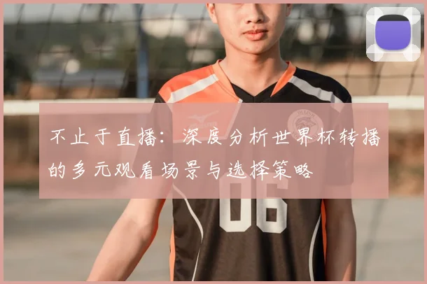 不止于直播:深度分析世界杯转播的多元观看场景与选择策略