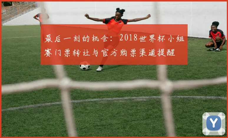 最后一刻的机会：2018世界杯小组赛门票转让与官方购票渠道提醒