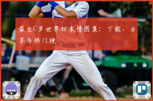 最全C罗世界杯表情图集：下载、分享与热门梗