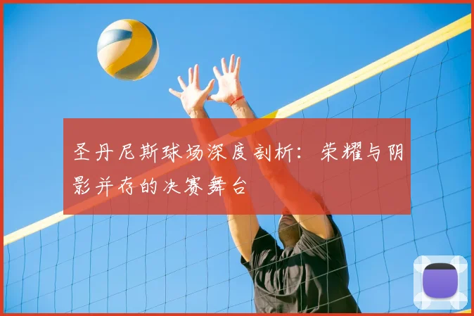 圣丹尼斯球场深度剖析：荣耀与阴影并存的决赛舞台