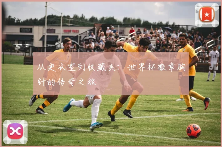 从更衣室到收藏夹:世界杯徽章胸针的传奇之旅
