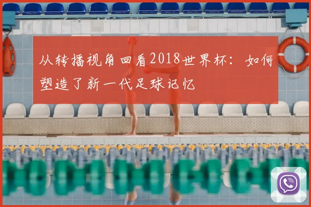 从转播视角回看2018世界杯：如何塑造了新一代足球记忆