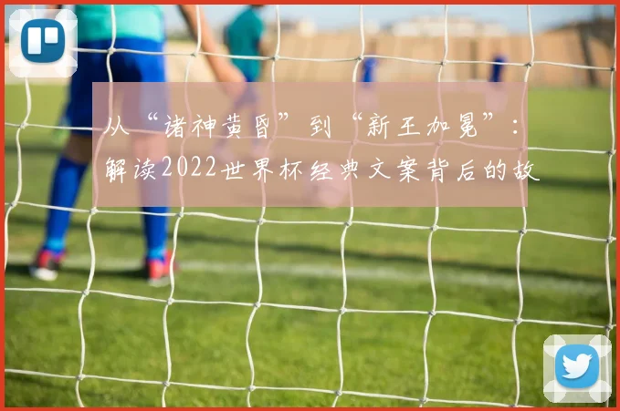 从“诸神黄昏”到“新王加冕”:解读2022世界杯经典文案背后的故事