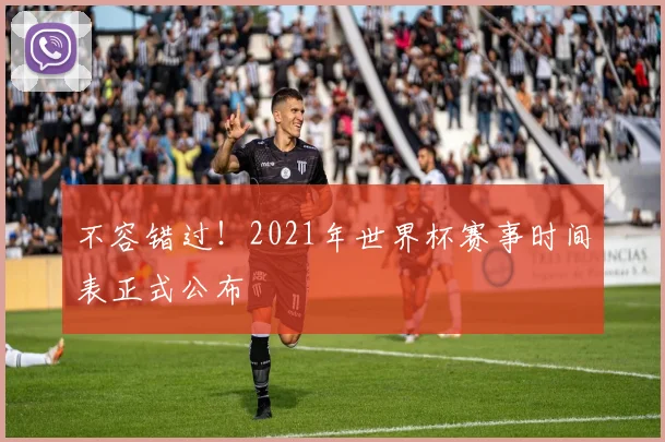 不容错过！2021年世界杯赛事时间表正式公布
