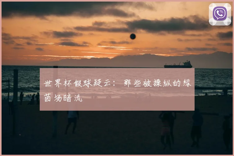 世界杯假球疑云:那些被操纵的绿茵场暗流