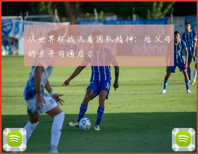 从世界杯战况看团队精神:给父母的亲子沟通启示