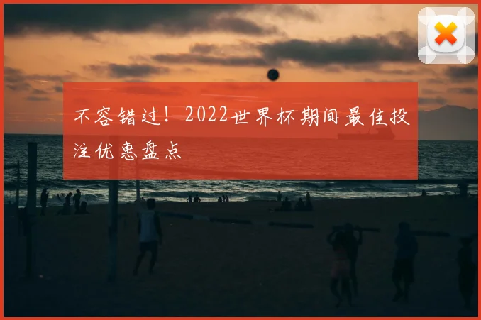 不容错过！2022世界杯期间最佳投注优惠盘点