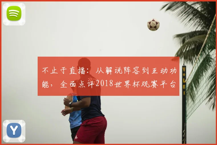 不止于直播:从解说阵容到互动功能,全面点评2018世界杯观赛平台