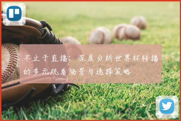 不止于直播:深度分析世界杯转播的多元观看场景与选择策略