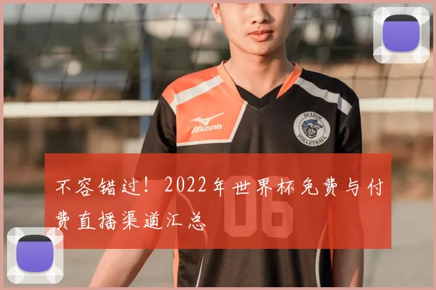 不容错过!2022年世界杯免费与付费直播渠道汇总