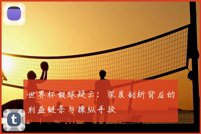 世界杯假球疑云:深度剖析背后的利益链条与操纵手段