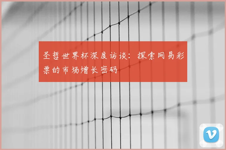 圣哲世界杯深度访谈：探索网易彩票的市场增长密码