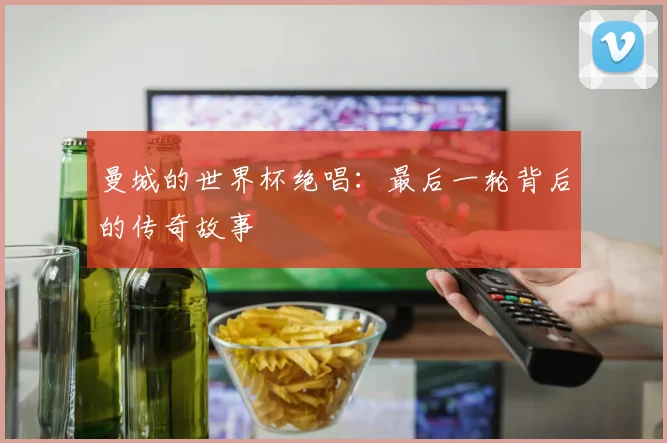 曼城的世界杯绝唱：最后一轮背后的传奇故事