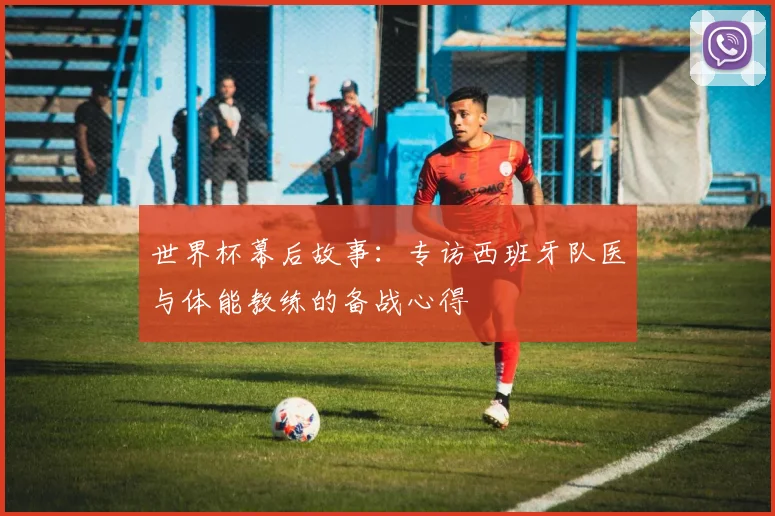 世界杯幕后故事:专访西班牙队医与体能教练的备战心得