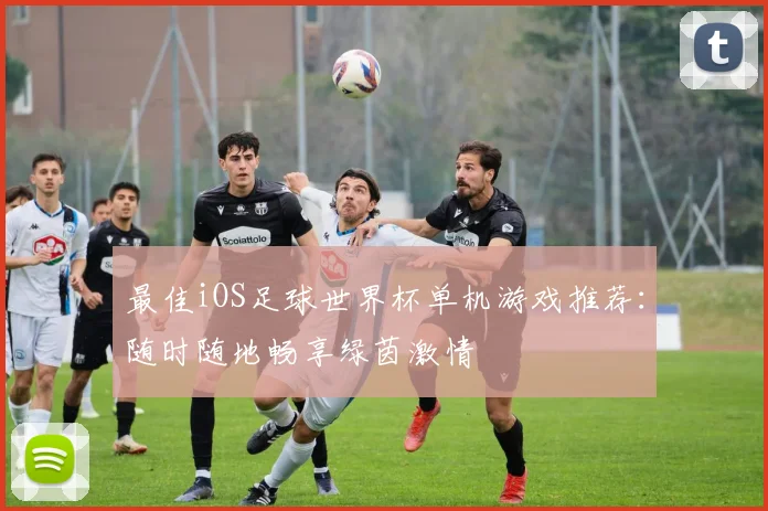 最佳iOS足球世界杯单机游戏推荐：随时随地畅享绿茵激情