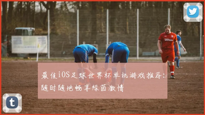 最佳iOS足球世界杯单机游戏推荐：随时随地畅享绿茵激情