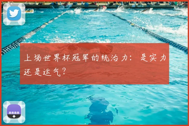 上场世界杯冠军的统治力：是实力还是运气？