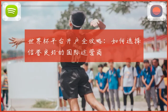 世界杯平台开户全攻略:如何选择信誉良好的国际运营商