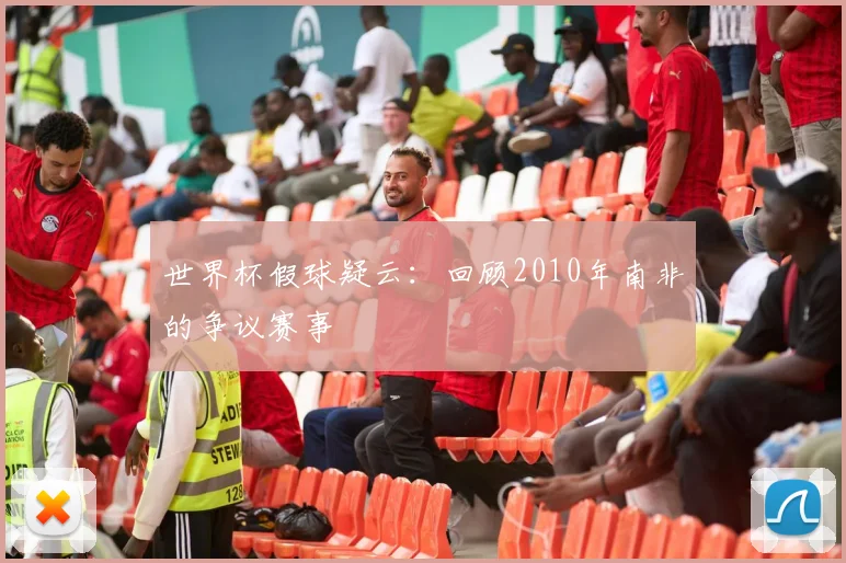 世界杯假球疑云:回顾2010年南非的争议赛事