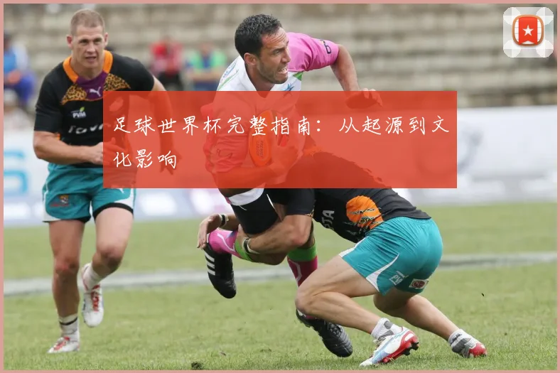 足球世界杯完整指南:从起源到文化影响