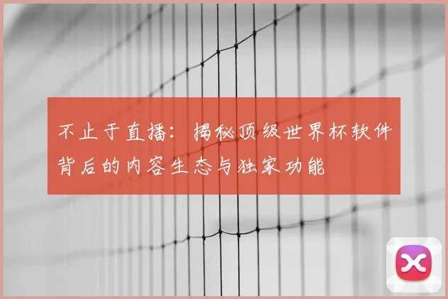 不止于直播:揭秘顶级世界杯软件背后的内容生态与独家功能