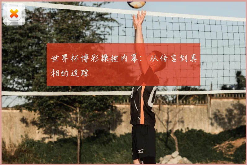 世界杯博彩操控内幕:从传言到真相的追踪