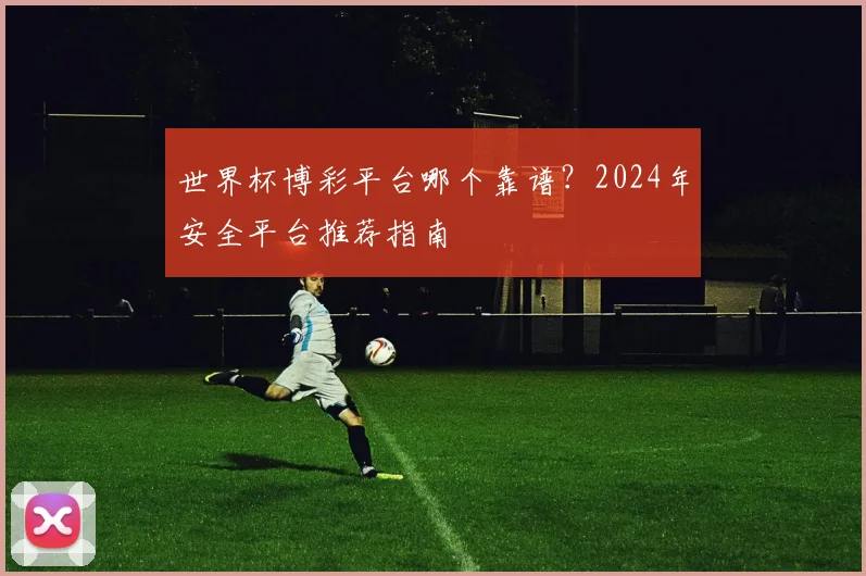 世界杯博彩平台哪个靠谱?2024年安全平台推荐指南