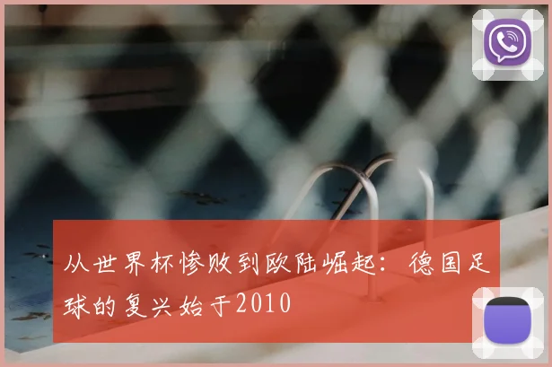 从世界杯惨败到欧陆崛起:德国足球的复兴始于2010