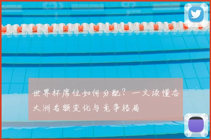 世界杯席位如何分配?一文读懂各大洲名额变化与竞争格局