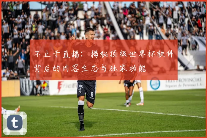 不止于直播:揭秘顶级世界杯软件背后的内容生态与独家功能