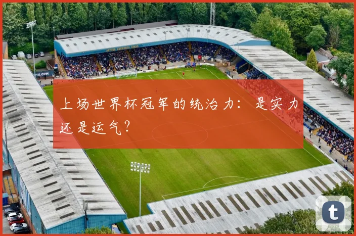 上场世界杯冠军的统治力：是实力还是运气？