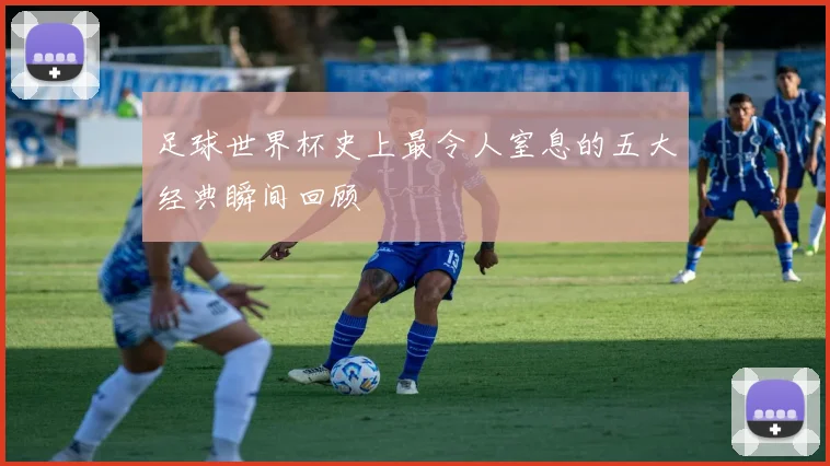 足球世界杯史上最令人窒息的五大经典瞬间回顾