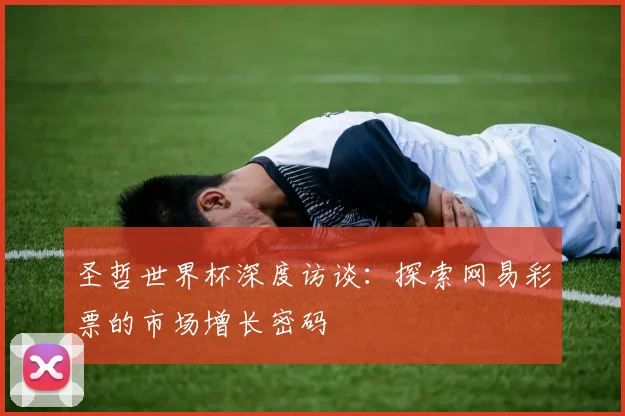 圣哲世界杯深度访谈：探索网易彩票的市场增长密码