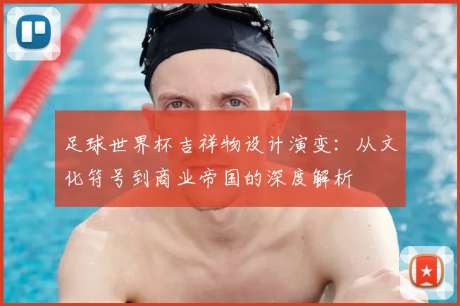 足球世界杯吉祥物设计演变：从文化符号到商业帝国的深度解析