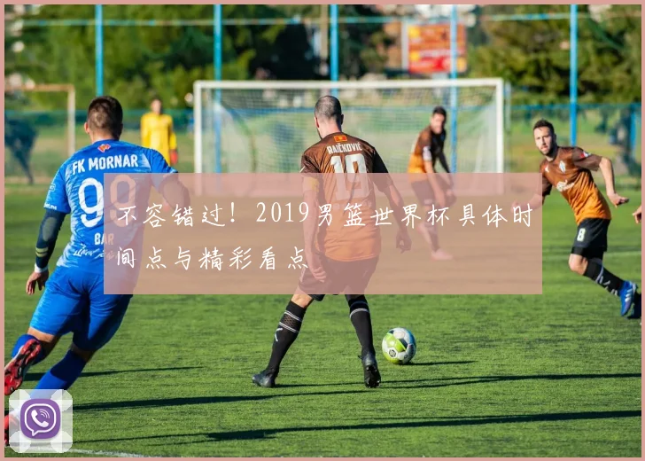不容错过!2019男篮世界杯具体时间点与精彩看点