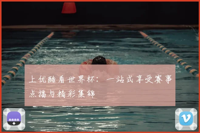 上优酷看世界杯：一站式享受赛事点播与精彩集锦
