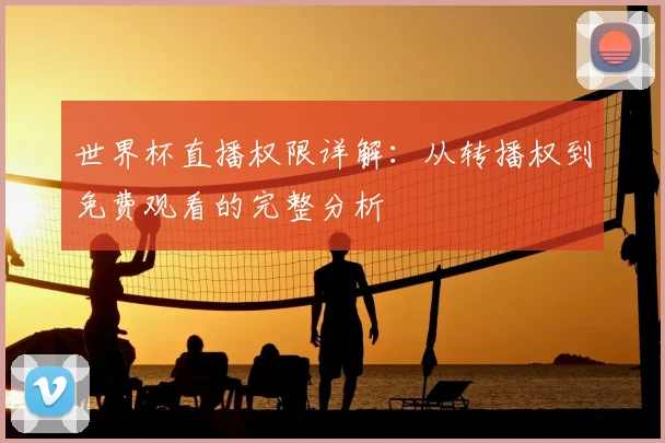 世界杯直播权限详解:从转播权到免费观看的完整分析