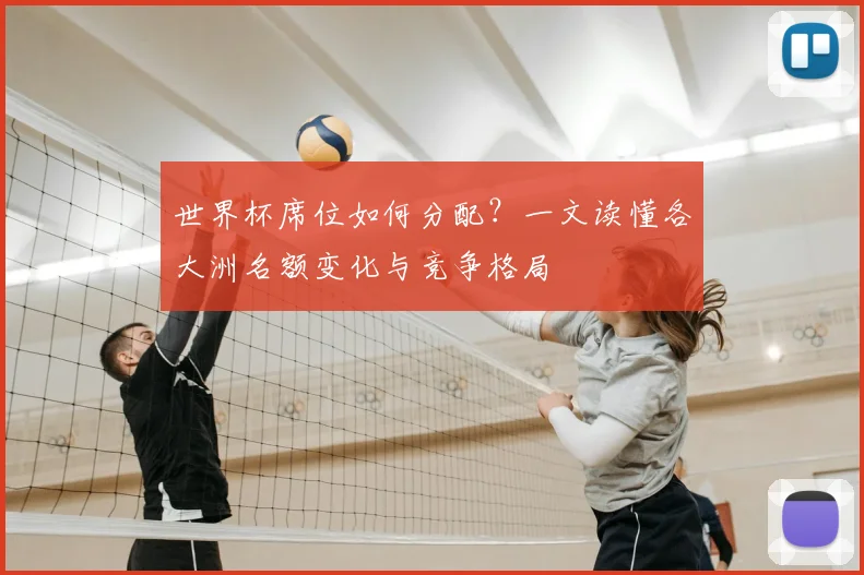 世界杯席位如何分配?一文读懂各大洲名额变化与竞争格局