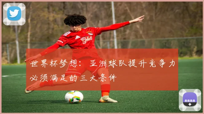 世界杯梦想:亚洲球队提升竞争力必须满足的三大条件
