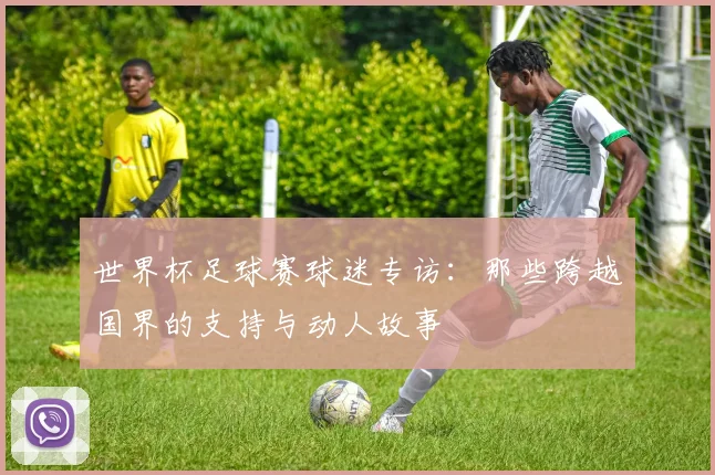 世界杯足球赛球迷专访:那些跨越国界的支持与动人故事