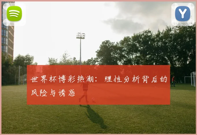 世界杯博彩热潮:理性分析背后的风险与诱惑