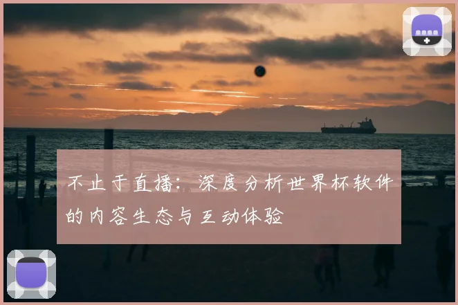 不止于直播:深度分析世界杯软件的内容生态与互动体验