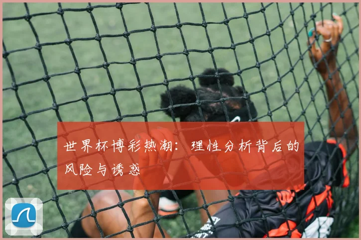 世界杯博彩热潮:理性分析背后的风险与诱惑