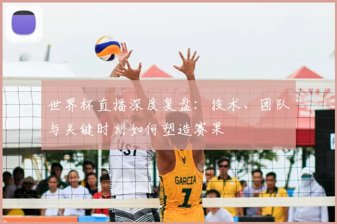 世界杯直播深度复盘:技术、团队与关键时刻如何塑造赛果