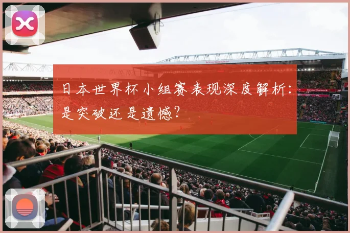 日本世界杯小组赛表现深度解析：是突破还是遗憾？