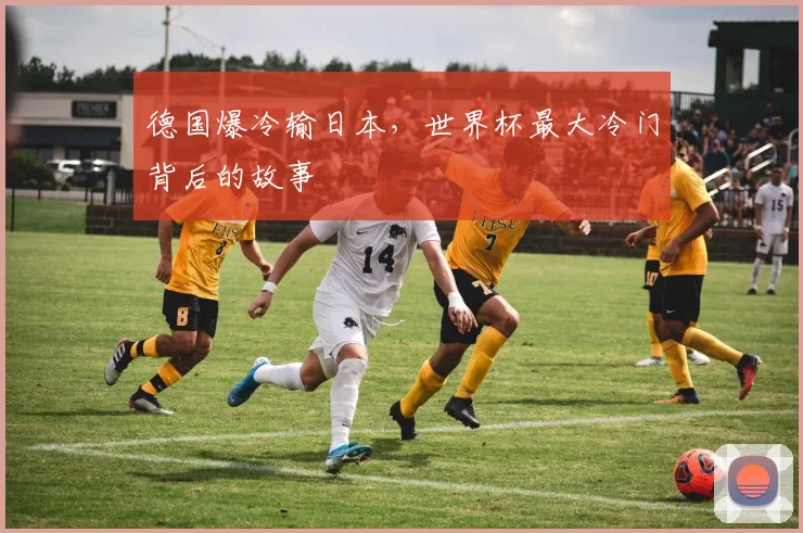 德国爆冷输日本，世界杯最大冷门背后的故事