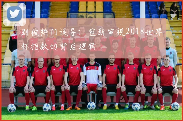 别被热门误导：重新审视2018世界杯指数的背后逻辑